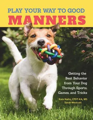 Play Your Way to Good Manners - Obțineți cel mai bun comportament de la câinele dumneavoastră prin sport, jocuri și trucuri - Play Your Way to Good Manners - Getting the Best Behavior from Your Dog Through Sports, Games, and Tricks