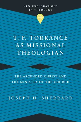 T. F. Torrance ca teolog misionar: Hristos cel Înălțat și slujirea Bisericii - T. F. Torrance as Missional Theologian: The Ascended Christ and the Ministry of the Church