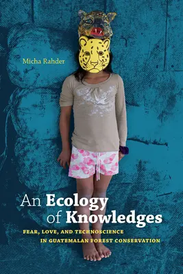 O ecologie a cunoștințelor: Frica, dragostea și tehnoștiința în conservarea pădurilor din Guatemala - An Ecology of Knowledges: Fear, Love, and Technoscience in Guatemalan Forest Conservation