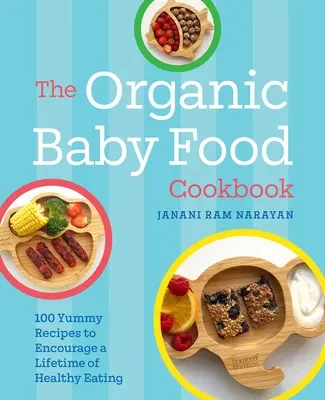 Cartea de bucate cu alimente organice pentru bebeluși: 100 de rețete delicioase pentru a încuraja o viață întreagă de alimentație sănătoasă - The Organic Baby Food Cookbook: 100 Yummy Recipes to Encourage a Lifetime of Healthy Eating