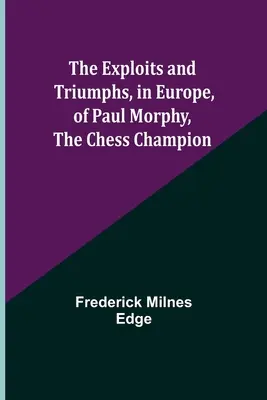 Exploatările și triumfurile, în Europa, ale lui Paul Morphy, campionul la șah - The Exploits and Triumphs, in Europe, of Paul Morphy, the Chess Champion