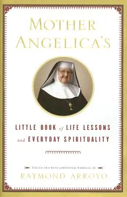 Mica carte de lecții de viață și spiritualitate cotidiană a Maicii Angelica - Mother Angelica's Little Book of Life Lessons and Everyday Spirituality