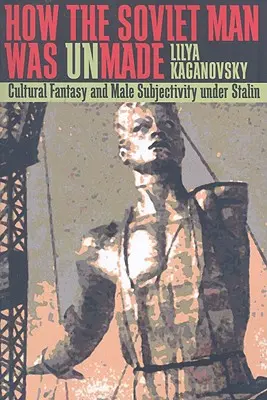 How the Soviet Man Was Unmade: Fantezia culturală și subiectivitatea masculină sub Stalin - How the Soviet Man Was Unmade: Cultural Fantasy and Male Subjectivity under Stalin