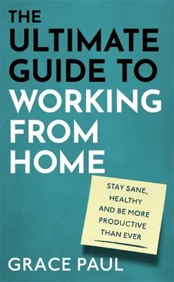 Ghidul suprem pentru a lucra de acasă: Cum să rămâi sănătos, sănătos și să fii mai productiv ca niciodată - The Ultimate Guide to Working from Home: How to Stay Sane, Healthy and Be More Productive Than Ever