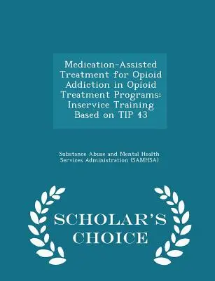 Medication-Assisted Treatment for Opioid Addiction in Opioid Treatment Programs (Tratamentul asistat de medicamente pentru dependența de opiacee în programele de tratament al opioidelor): Inservice Training Based on Tip 43 - Scholar's Choice Edition - Medication-Assisted Treatment for Opioid Addiction in Opioid Treatment Programs: Inservice Training Based on Tip 43 - Scholar's Choice Edition