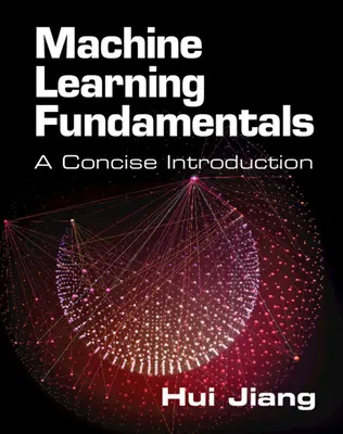 Bazele învățării automate: o introducere concisă (Jiang Hui (Universitatea York Toronto)) - Machine Learning Fundamentals - A Concise Introduction (Jiang Hui (York University Toronto))