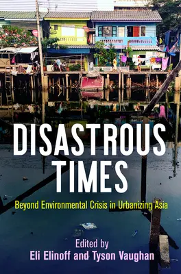 Timpuri dezastruoase: Dincolo de criza de mediu în Asia urbanizată - Disastrous Times: Beyond Environmental Crisis in Urbanizing Asia