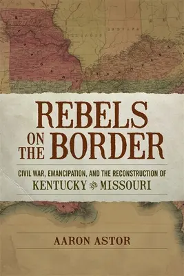 Rebeli la graniță: Războiul Civil, Emanciparea și Reconstrucția din Kentucky și Missouri - Rebels on the Border: Civil War, Emancipation, and the Reconstruction of Kentucky and Missouri