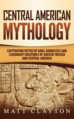 Mitologie din America Centrală: Mituri captivante despre zei, zeițe și creaturi legendare din Mexicul antic și America Centrală - Central American Mythology: Captivating Myths of Gods, Goddesses, and Legendary Creatures of Ancient Mexico and Central America