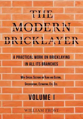 Zidarul modern - O lucrare practică despre zidărie în toate ramurile sale - Volumul I - The Modern Bricklayer - A Practical Work on Bricklaying in all its Branches - Volume I