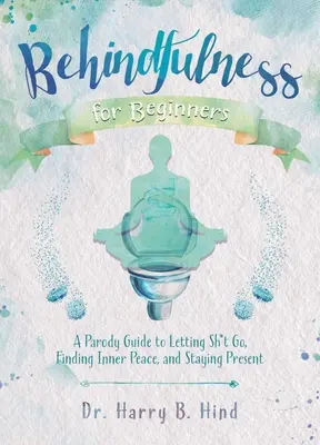 Behindfulness pentru începători: A Parody Guide to Letting Sh*t Go, Finding Inner Peace, and Staying Present - Behindfulness for Beginners: A Parody Guide to Letting Sh*t Go, Finding Inner Peace, and Staying Present