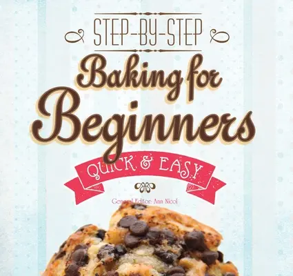 Coacere pentru începători: Step-By-Step, Rapid &?Ușor - Baking for Beginners: Step-By-Step, Quick &?Easy