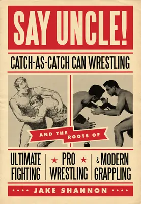 Say Uncle!: catch-As-Catch-Can and the Roots of Mixed Martial Arts, Pro Wrestling, and Modern Grappling - Say Uncle!: ﻿catch-As-Catch-Can and the Roots of Mixed Martial Arts, Pro Wrestling, and Modern Grappling