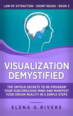 Vizualizarea Demistificată: Secretele neștiute pentru a vă reprograma mintea subconștientă și a vă manifesta realitatea visată în 5 pași simpli - Visualization Demystified: The Untold Secrets to Re-Program Your Subconscious Mind and Manifest Your Dream Reality in 5 Simple Steps