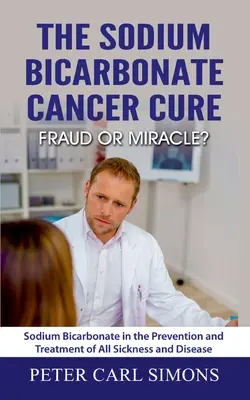 Vindecarea cancerului cu bicarbonat de sodiu - fraudă sau miracol?: Bicarbonatul de sodiu în prevenirea și tratarea tuturor bolilor și afecțiunilor - The Sodium Bicarbonate Cancer Cure - Fraud or Miracle?: Sodium Bicarbonate in the Prevention and Treatment of All Sickness and Disease