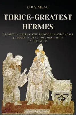 De trei ori mai marele Hermes: Studii de teosofie și gnoză elenistică (3 cărți într-una singură) Volumele I-II-III (adnotate) - Thrice-Greatest Hermes: Studies in Hellenistic Theosophy and Gnosis (3 books in One ) Volumes I-II-III (Annotated)