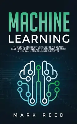 Învățarea automată: Ghidul final pentru începători pentru a învăța învățarea automată, inteligența artificială și rețelele neurale pas cu pas - Machine Learning: The Ultimate Beginners Guide to Learn Machine Learning, Artificial Intelligence & Neural Networks Step-By-Step