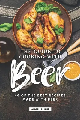 Ghidul de gătit cu bere: 40 dintre cele mai bune rețete făcute cu bere - The Guide to Cooking with Beer: 40 of the Best Recipes Made with Beer
