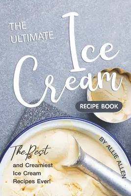 Cartea Ultimate Ice Cream Recipe Book: The Best and Creamiest Ice Cream Recipes Ever! - The Ultimate Ice Cream Recipe Book: The Best and Creamiest Ice Cream Recipes Ever!