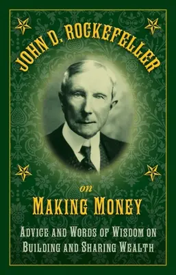 John D. Rockefeller despre a face bani: Sfaturi și cuvinte de înțelepciune privind construirea și împărțirea bogăției - John D. Rockefeller on Making Money: Advice and Words of Wisdom on Building and Sharing Wealth