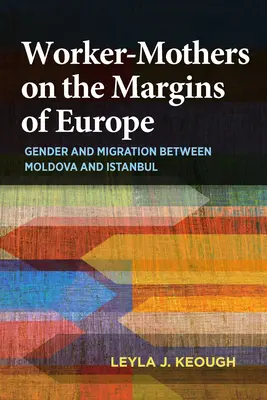 Mame muncitoare la marginea Europei: Gen și migrație între Moldova și Istanbul - Worker-Mothers on the Margins of Europe: Gender and Migration Between Moldova and Istanbul