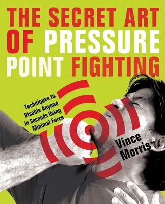 Arta secretă a luptei cu puncte de presiune: Tehnici pentru a dezactiva pe oricine în câteva secunde folosind o forță minimă - The Secret Art of Pressure Point Fighting: Techniques to Disable Anyone in Seconds Using Minimal Force