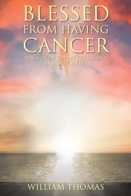 Binecuvântat de la a avea cancer: The Making of My Testimony by Jesus Christ - Blessed from Having Cancer: The Making of My Testimony by Jesus Christ