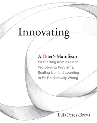 Inovarea: A Doer's Manifesto for Starting from a Hunch, Prototyping Problems, Scaling Up, and Learning to Be Productively Wrong - Innovating: A Doer's Manifesto for Starting from a Hunch, Prototyping Problems, Scaling Up, and Learning to Be Productively Wrong