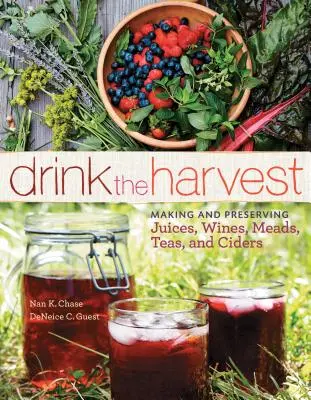 Drink the Harvest: Fabricarea și conservarea sucurilor, vinurilor, hidromelurilor, ceaiurilor și cidrului - Drink the Harvest: Making and Preserving Juices, Wines, Meads, Teas, and Ciders