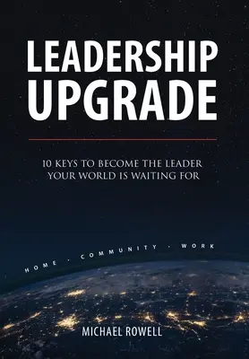 Leadership Upgrade: 10 Keys to Become the Leader Your World Is Waiting For - Acasă, Comunitate, Muncă: 10 Chei pentru a deveni liderul pe care îl așteaptă lumea ta - Leadership Upgrade: 10 Keys to Become the Leader Your World Is Waiting For - Home, Community, Work: 10 Keys to Become the Leader Your Worl