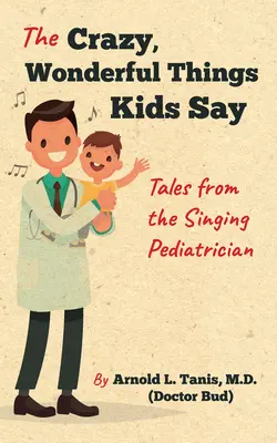 Lucrurile nebunești și minunate pe care le spun copiii: Povești de la pediatrul cântăreț - The Crazy, Wonderful Things Kids Say: Tales from the Singing Pediatrician