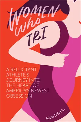 Women Who Tri: Călătoria unui atlet reticent în inima celei mai noi obsesii a Americii - Women Who Tri: A Reluctant Athlete's Journey Into the Heart of America's Newest Obsession