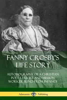 Povestea vieții lui Fanny Crosby: Autobiografia unui poet creștin, liricist și lucrător misionar orb din copilărie - Fanny Crosby's Life Story: Autobiography of a Christian Poet, Lyricist and Mission Worker Blind from Infancy