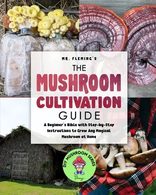 Ghidul de cultivare a ciupercilor: Biblia începătorului cu instrucțiuni pas cu pas pentru a cultiva acasă orice ciupercă magică - The Mushroom Cultivation Guide: A Beginner's Bible with Step-by-Step Instructions to Grow Any Magical Mushroom at Home