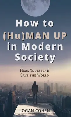 Cum să (Hu)Man Up în societatea modernă: Vindecă-te și salvează lumea - How to (Hu)Man Up in Modern Society: Heal Yourself & Save the World
