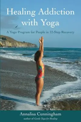 Vindecarea dependenței cu yoga: Un program de yoga pentru persoanele aflate în recuperare în 12 pași - Healing Addiction with Yoga: A Yoga Program for People in 12-Step Recovery