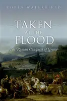 Taken at the Flood - The Roman Conquest of Greece (Waterfield Robin (Writer and translator))