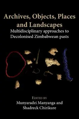 Arhive, obiecte, locuri și peisaje: Abordări multidisciplinare ale trecuturilor decolonizate din Zimbabwe - Archives, Objects, Places and Landscapes: Multidisciplinary Approaches to Decolonised Zimbabwean Pasts