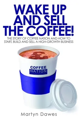 Wake Up and Sell the Coffee! The Story of Coffee Nation and How to Start, Build and Sell a High-Growth Business (Povestea națiunii cafelei și cum să începi, să construiești și să vinzi o afacere cu creștere rapidă) - Wake Up and Sell the Coffee!: The Story of Coffee Nation and How to Start, Build and Sell a High-Growth Business