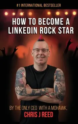 Cum să devii un LinkedIn Rock Star: De către singurul CEO cu o creastă, Chris J Reed - How to Become a LinkedIn Rock Star: By the Only CEO with a Mohawk, Chris J Reed