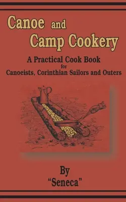 Canoe and Camp Cookery: O carte practică de bucate pentru canoiști, marinari corinteni și excursioniști - Canoe and Camp Cookery: A Practical Cook Book for Canoeists, Corinthian Sailors and Outers