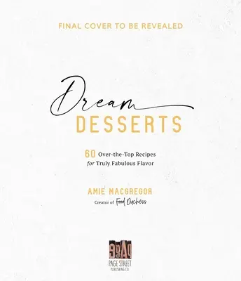 Deserturi de vis: 60 de rețete extraordinare pentru un gust cu adevărat fabulos - Dream Desserts: 60 Over-The-Top Recipes for Truly Fabulous Flavor