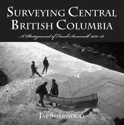 Surveying Central British Columbia: Un jurnal fotografic al lui Frank Swanell, 1920-28 - Surveying Central British Columbia: A Photojournal of Frank Swanell, 1920-28