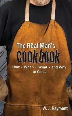 Cartea de bucate a bărbatului adevărat: Cum, când, ce și de ce să gătești - The Real Man's Cookbook: How, When, What and Why to Cook