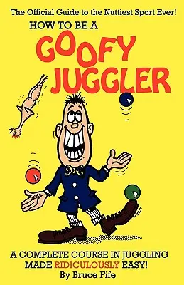 Cum să fii un jongler Goofy: Un curs complet de jonglerie făcut ridicol de ușor! - How to Be a Goofy Juggler: A Complete Course in Juggling Made Ridiculously Easy!