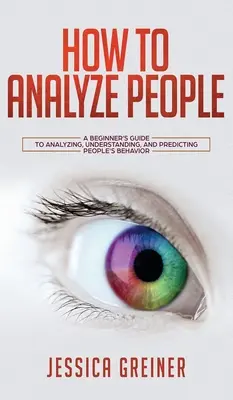 Cum Să Analizezi Oamenii: Ghidul începătorului pentru analizarea, înțelegerea și predicția comportamentului oamenilor: A Beginner's Guide to Analyzing, Understanding, and Predicting People's Behavior - How To Analyze People: A Beginner's Guide to Analyzing, Understanding, and Predicting People's Behavior