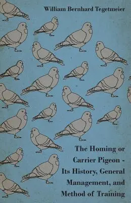 Homing or Carrier Pigeon - Its History, General Management, and Method of Training - The Homing or Carrier Pigeon - Its History, General Management, and Method of Training