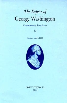 The Papers of George Washington, Revolutionary War Volume 8: ianuarie-martie 1777 - The Papers of George Washington, Revolutionary War Volume 8: January-March 1777