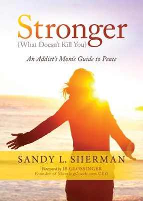 Stronger: (ceea ce nu te omoară) Ghidul pentru pace al mamei unui dependent - Stronger: (what Doesn't Kill You) an Addict's Mom's Guide to Peace