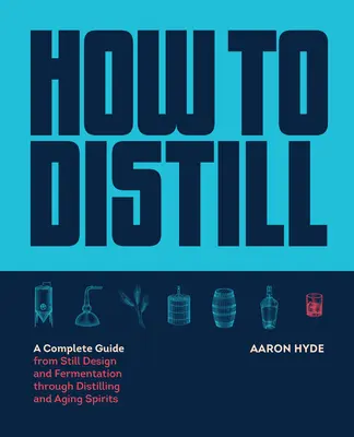 Cum să distilezi: Un ghid complet de la proiectarea alambicului și fermentare până la distilarea și învechirea băuturilor spirtoase - How to Distill: A Complete Guide from Still Design and Fermentation Through Distilling and Aging Spirits